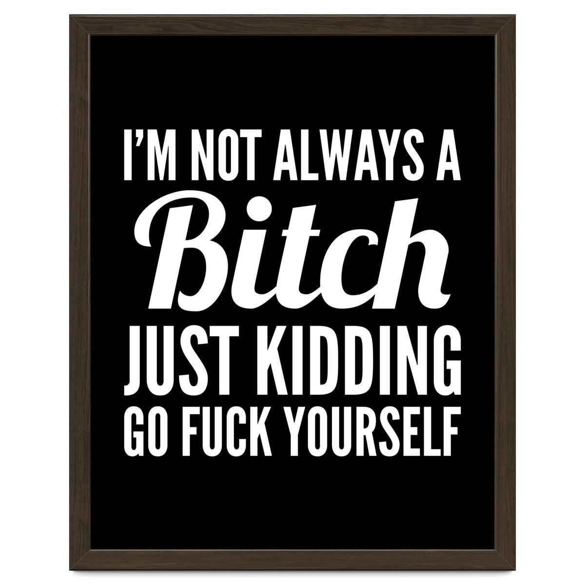 I'm Not Always A Bitch Just Kidding Go Fuck Yourself