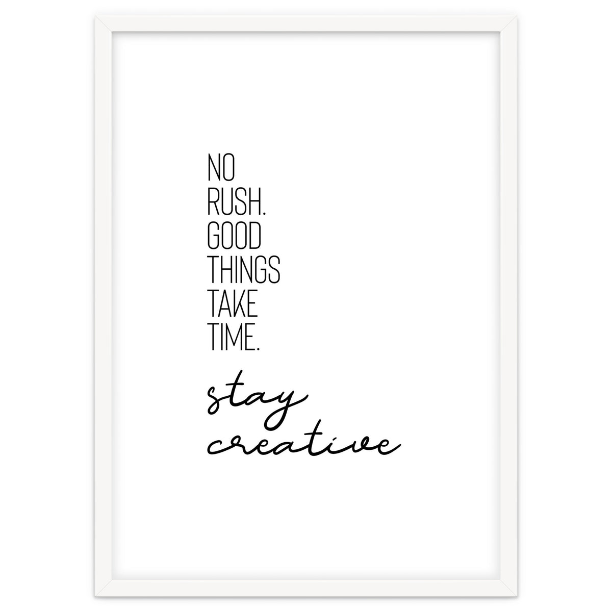 NO RUSH. GOOD THINGS TAKE TIME. STAY CREATIVE.