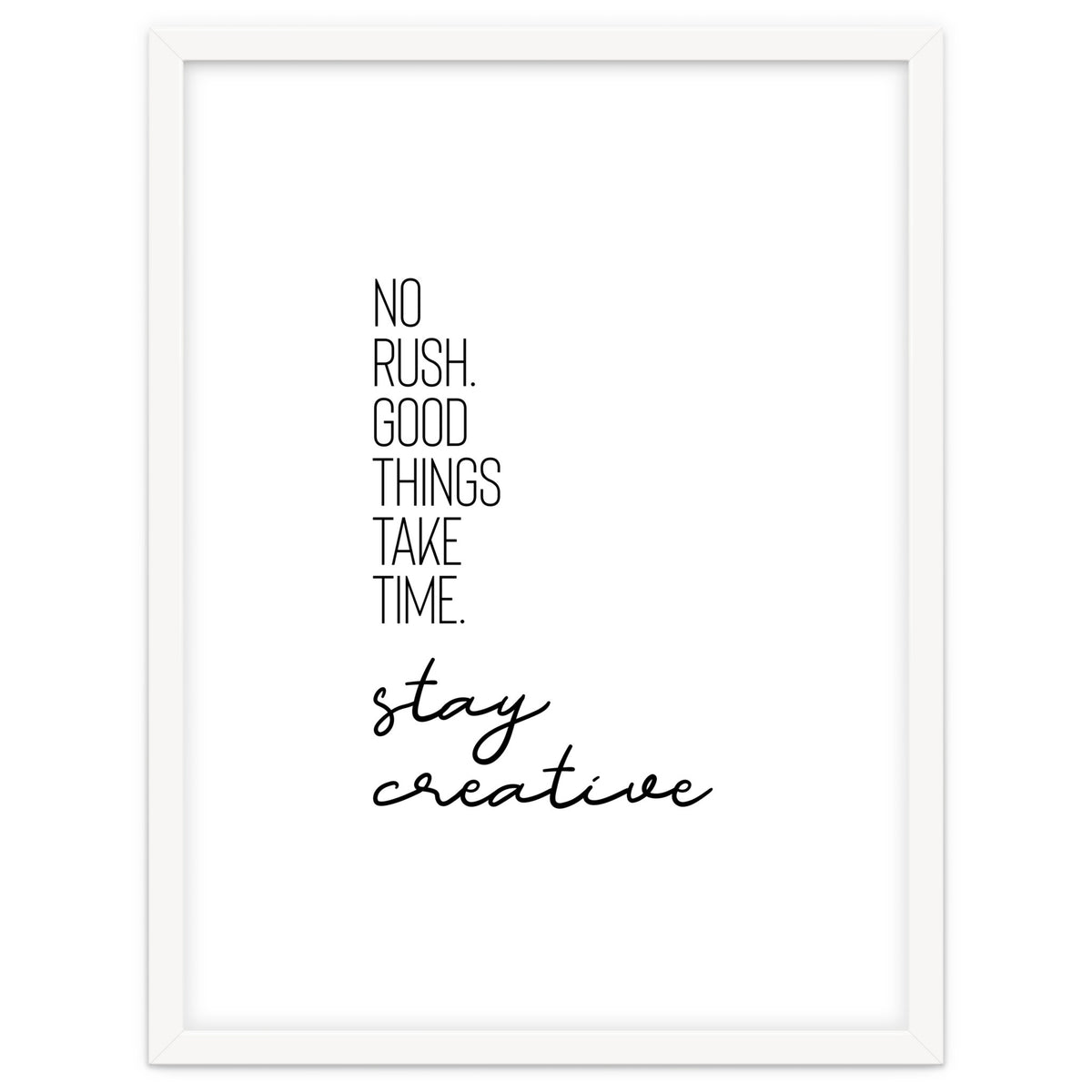 NO RUSH. GOOD THINGS TAKE TIME. STAY CREATIVE.