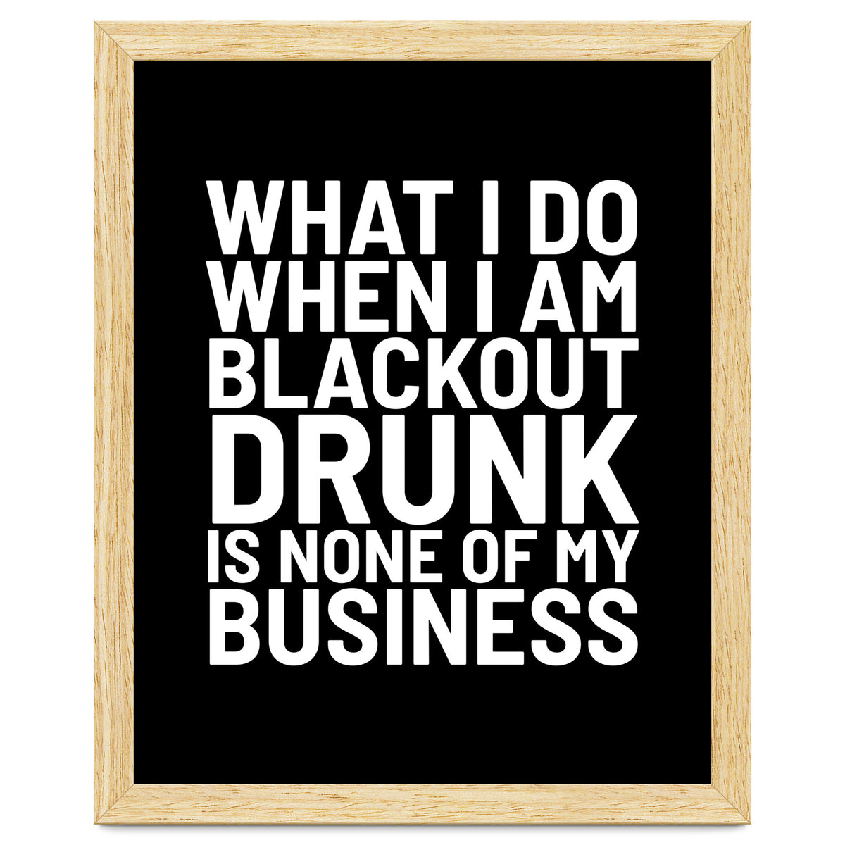 What I Do When I Am Blackout Drunk Is None Of My Business Black