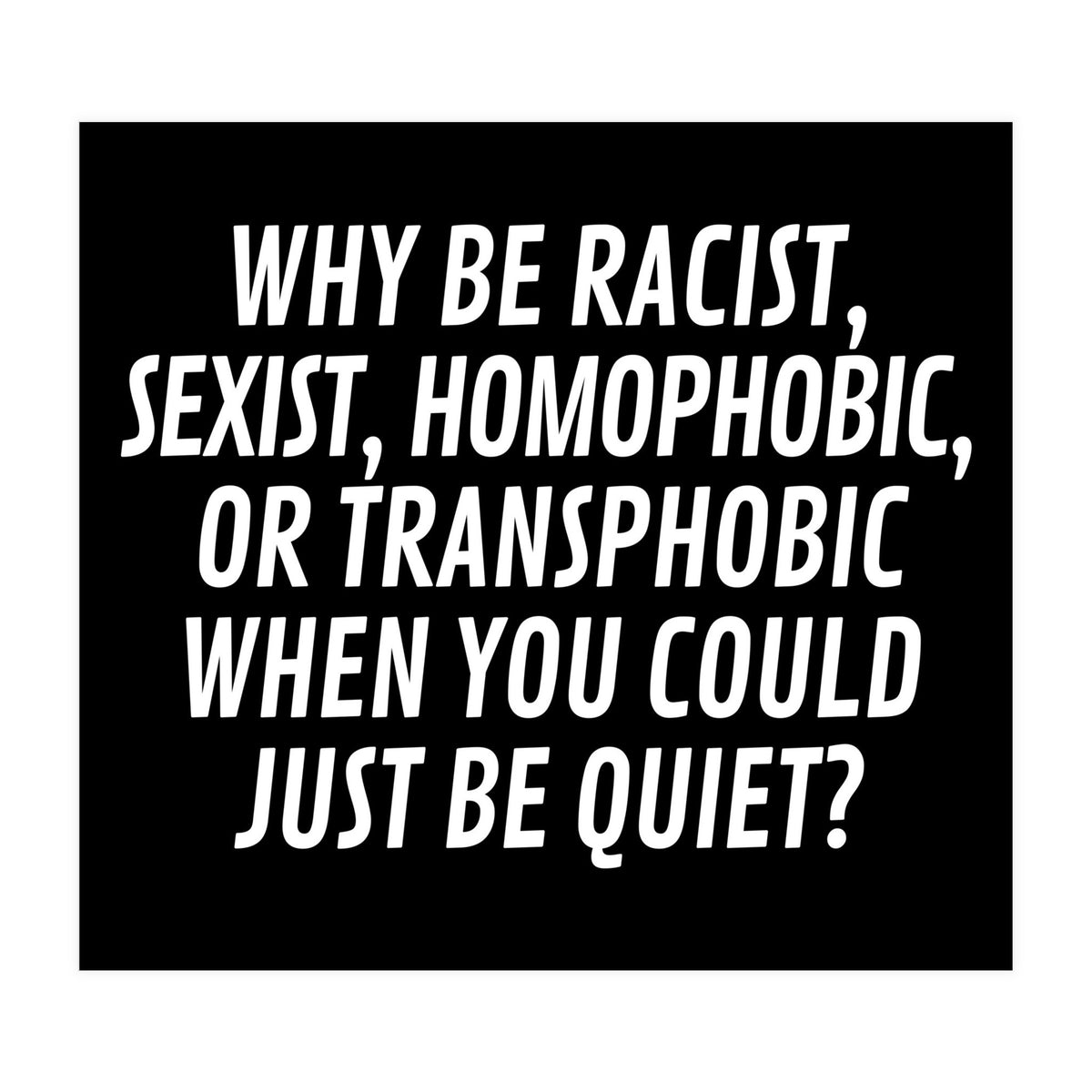 Why Be Racist, Sexist, Homophobic, Or Transphobic When You Could Just Be Quiet Black (Print Only)