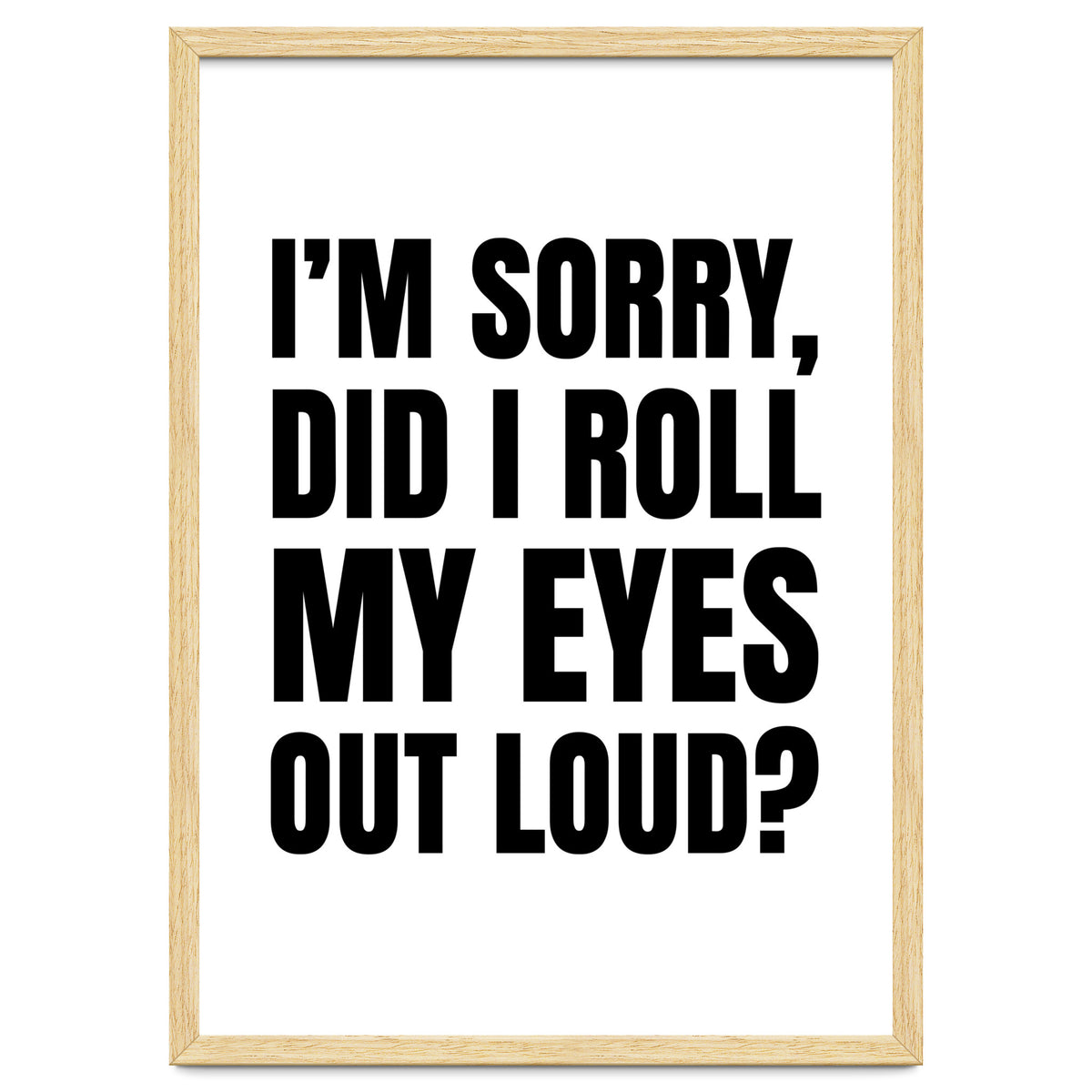 I'm Sorry Did I Roll My Eyes Out Loud