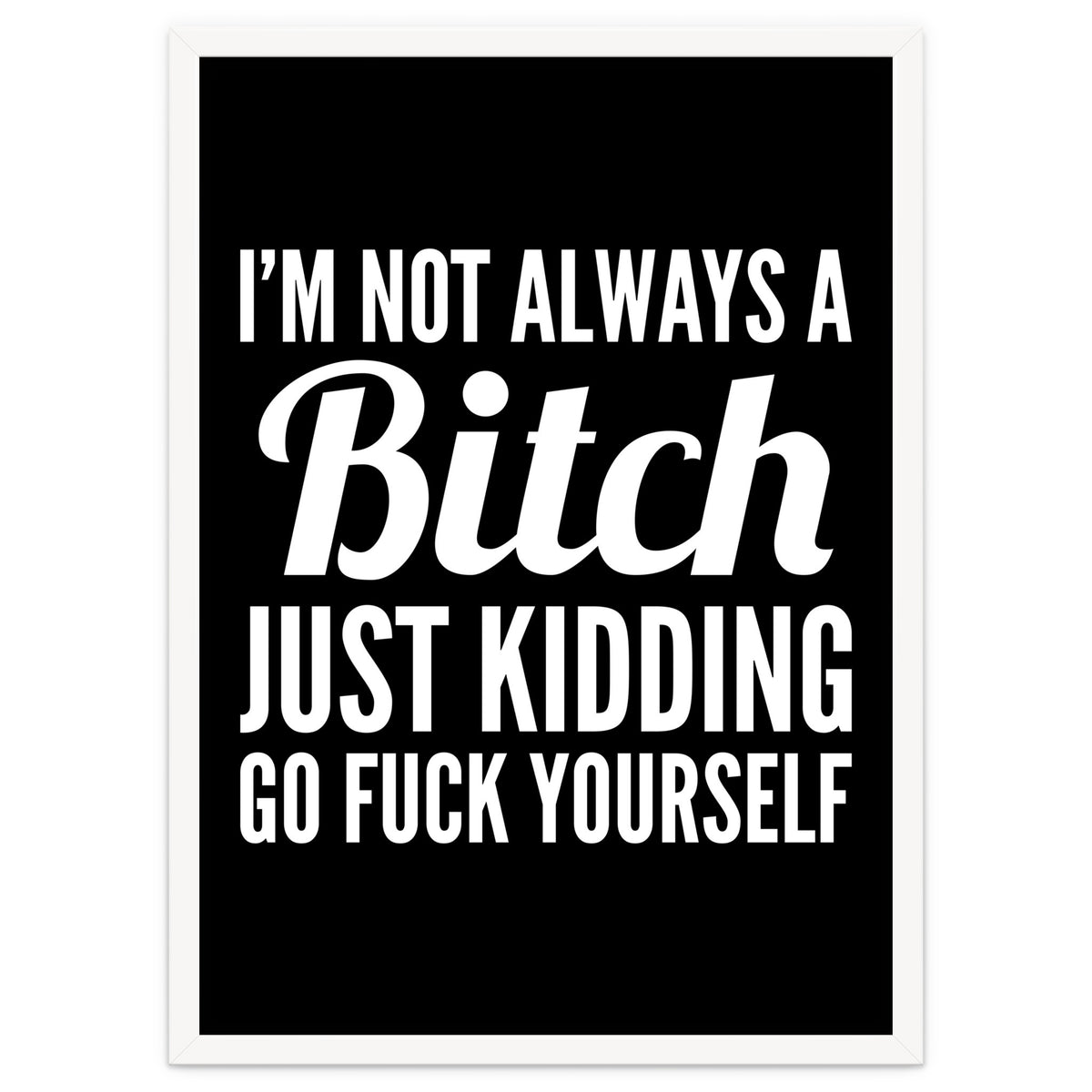 I'm Not Always A Bitch Just Kidding Go Fuck Yourself