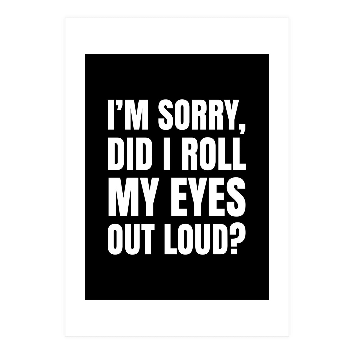 I'm Sorry Did I Roll My Eyes Out Loud Black (Print Only)