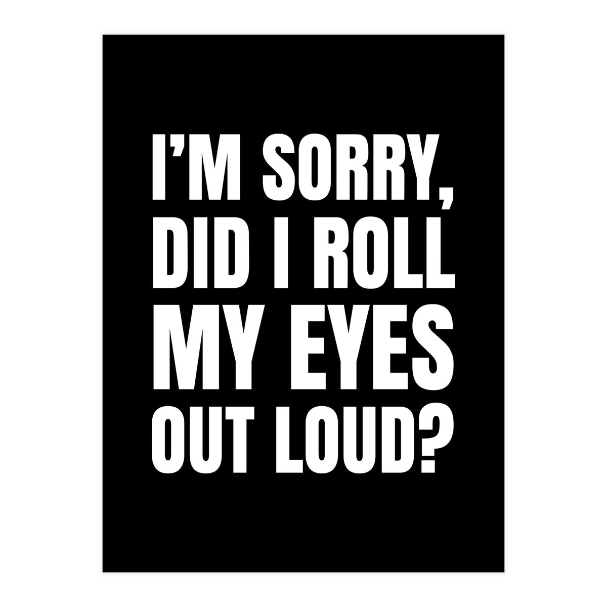 I'm Sorry Did I Roll My Eyes Out Loud Black (Print Only)