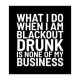 What I Do When I Am Blackout Drunk Is None Of My Business Black (Print Only) thumbnail