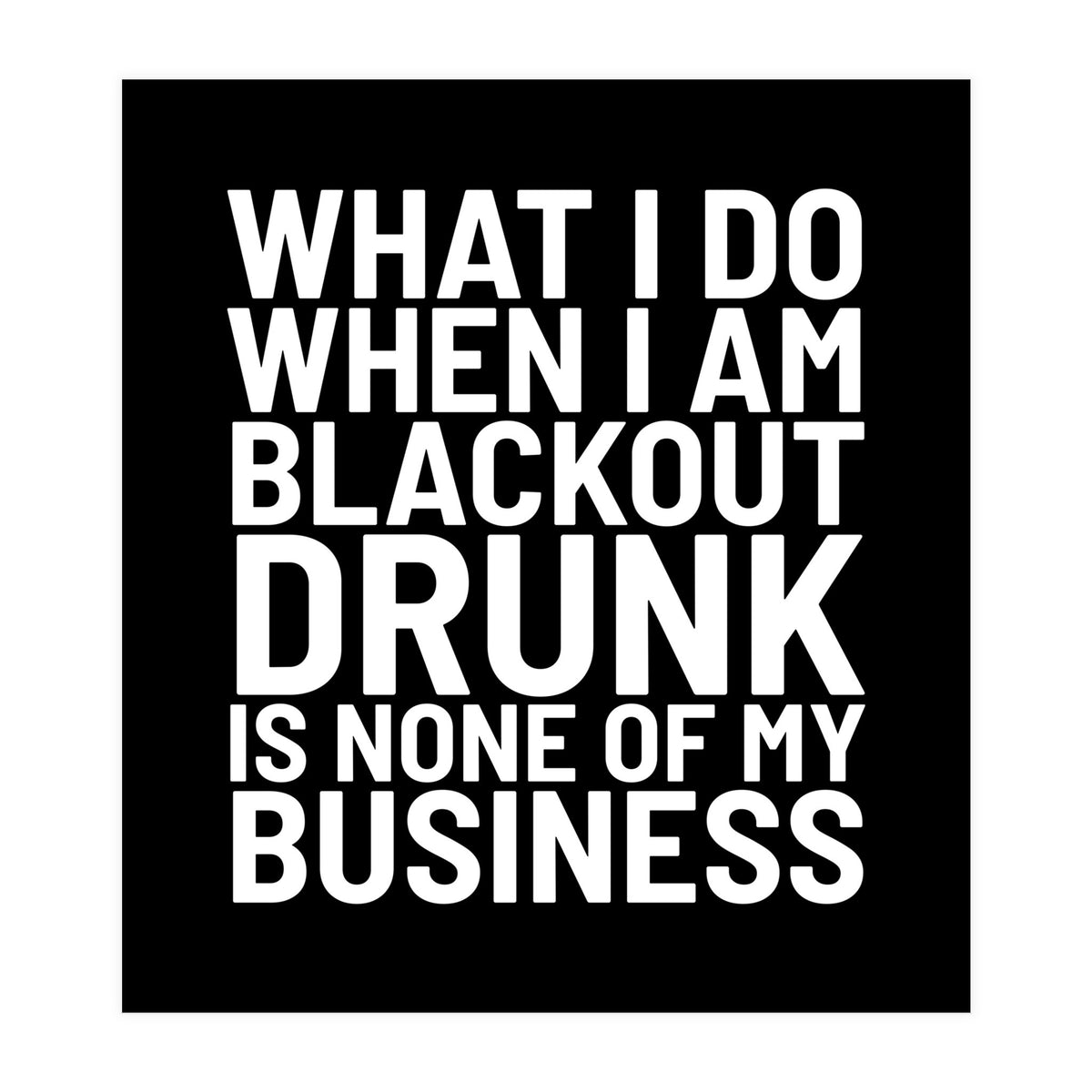 What I Do When I Am Blackout Drunk Is None Of My Business Black (Print Only)