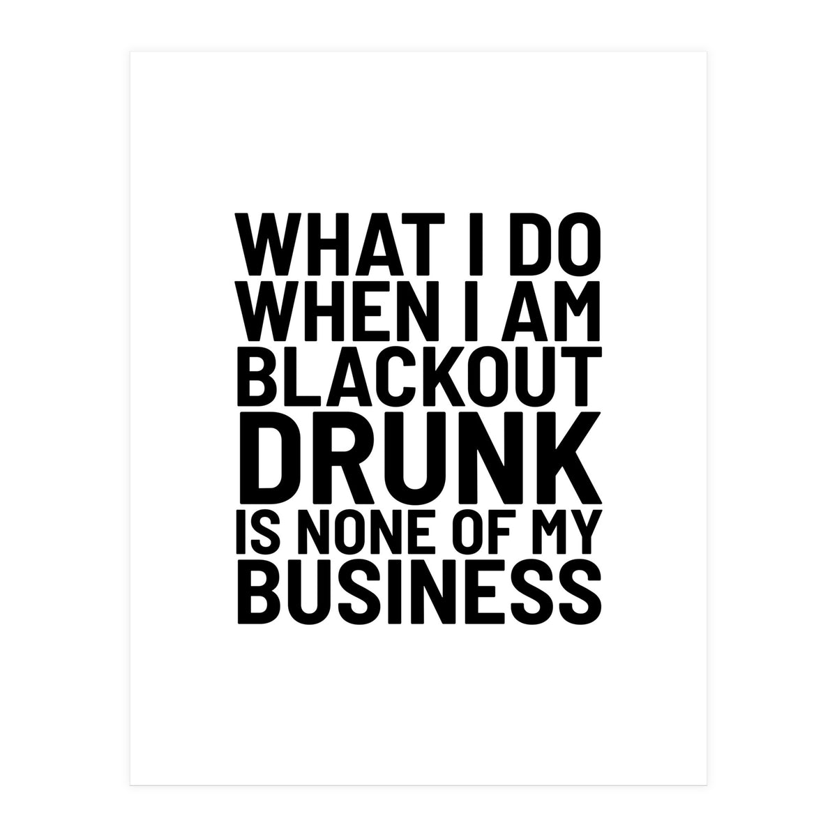 What I Do When I Am Blackout Drunk Is None Of My Business (Print Only)