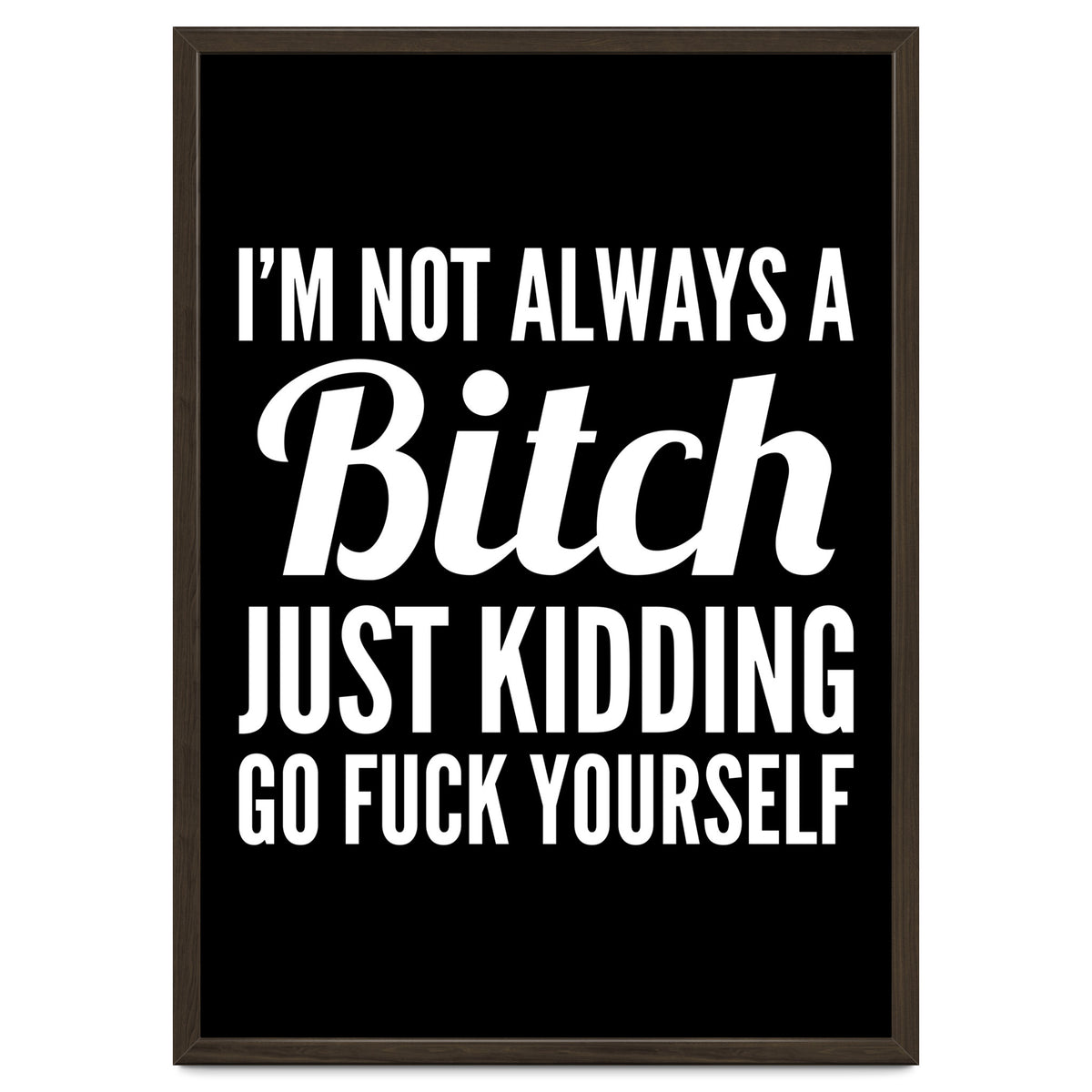 I'm Not Always A Bitch Just Kidding Go Fuck Yourself
