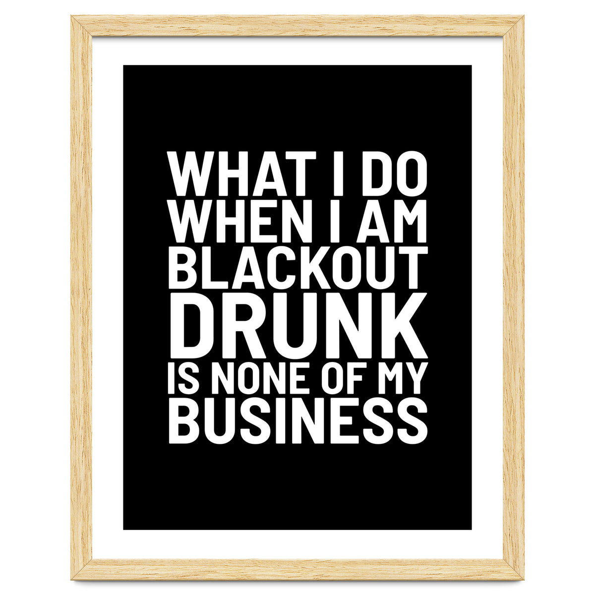 What I Do When I Am Blackout Drunk Is None Of My Business Black