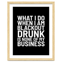 What I Do When I Am Blackout Drunk Is None Of My Business Black