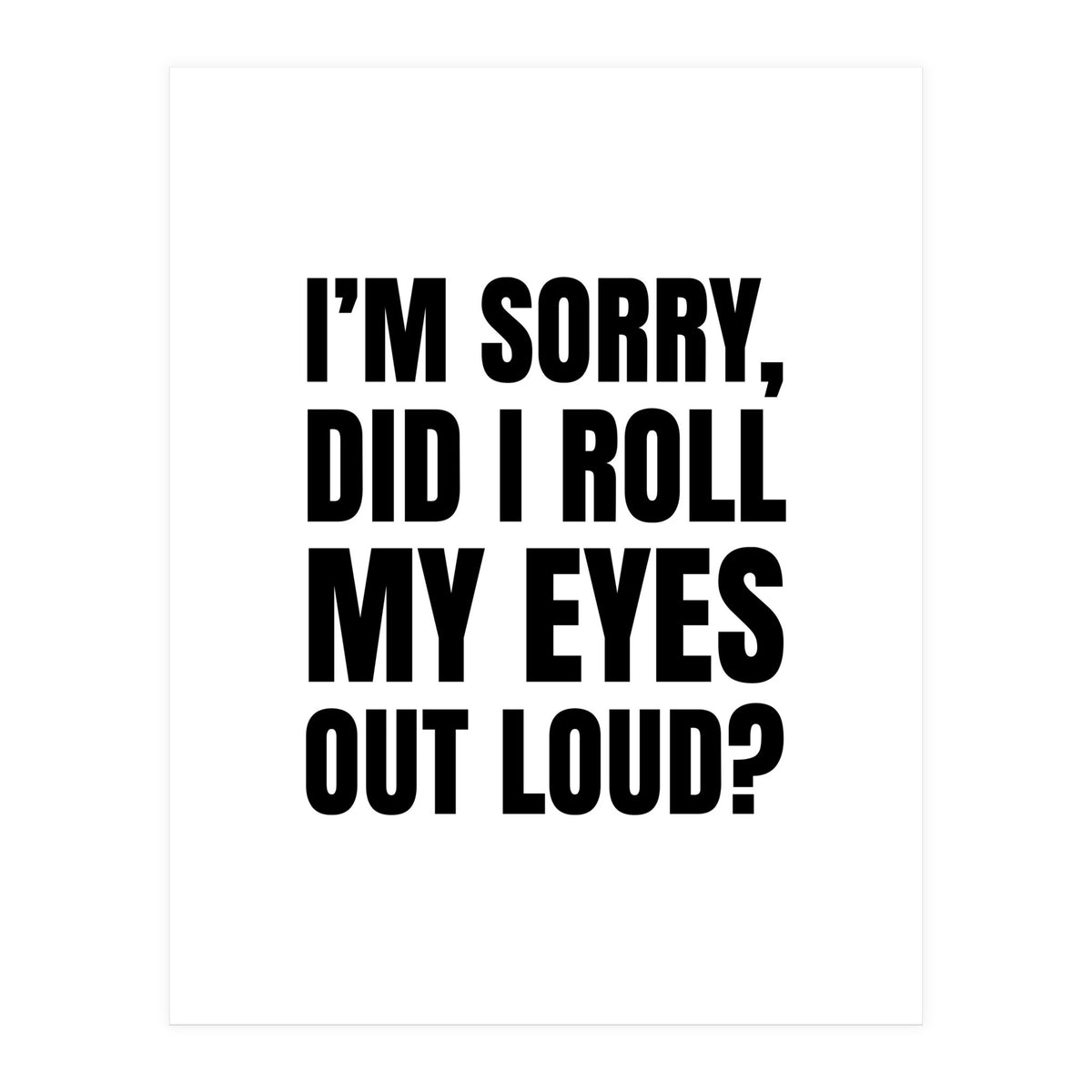 I'm Sorry Did I Roll My Eyes Out Loud (Print Only)