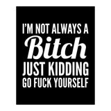 I'm Not Always A Bitch Just Kidding Go Fuck Yourself (Print Only) thumbnail