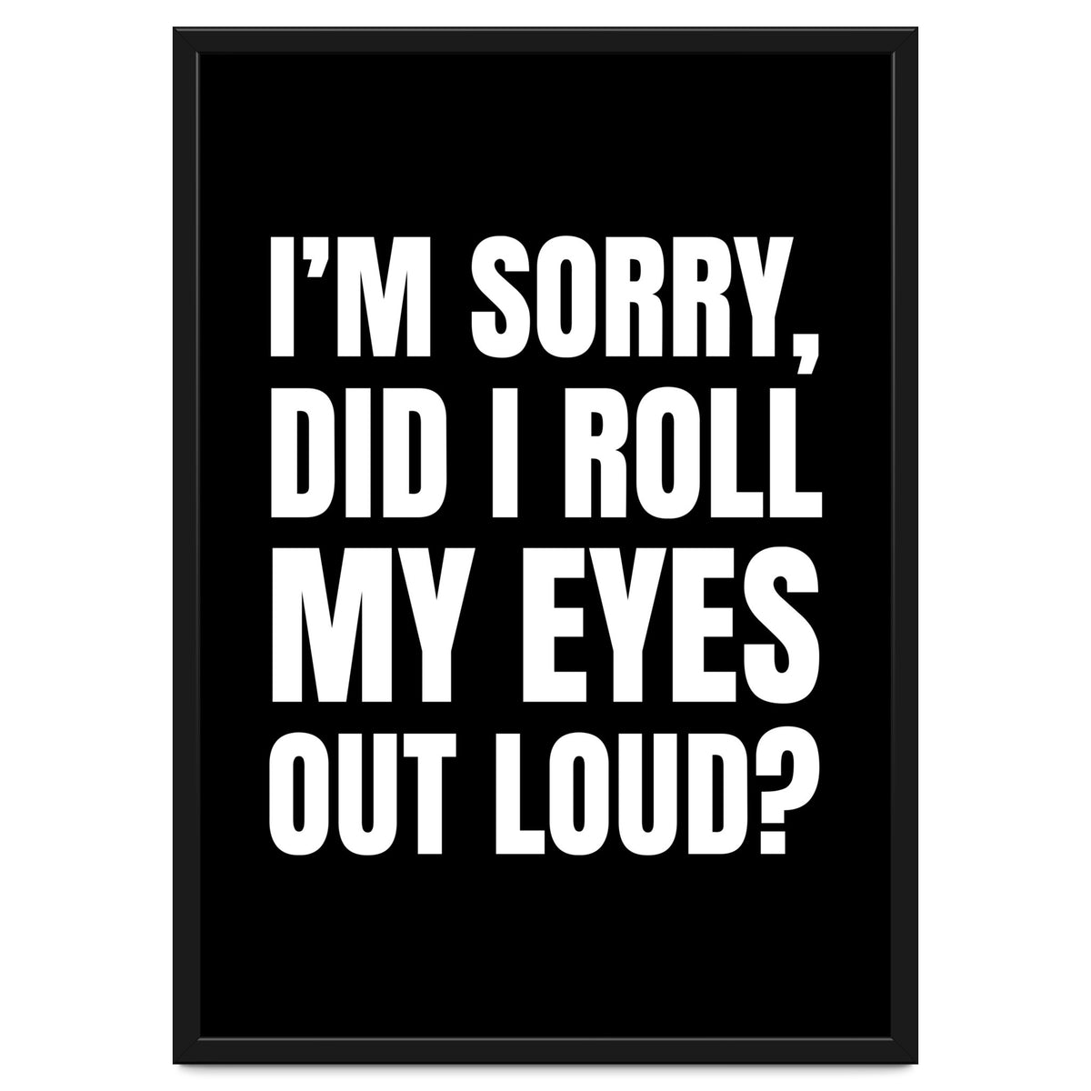 I'm Sorry Did I Roll My Eyes Out Loud Black