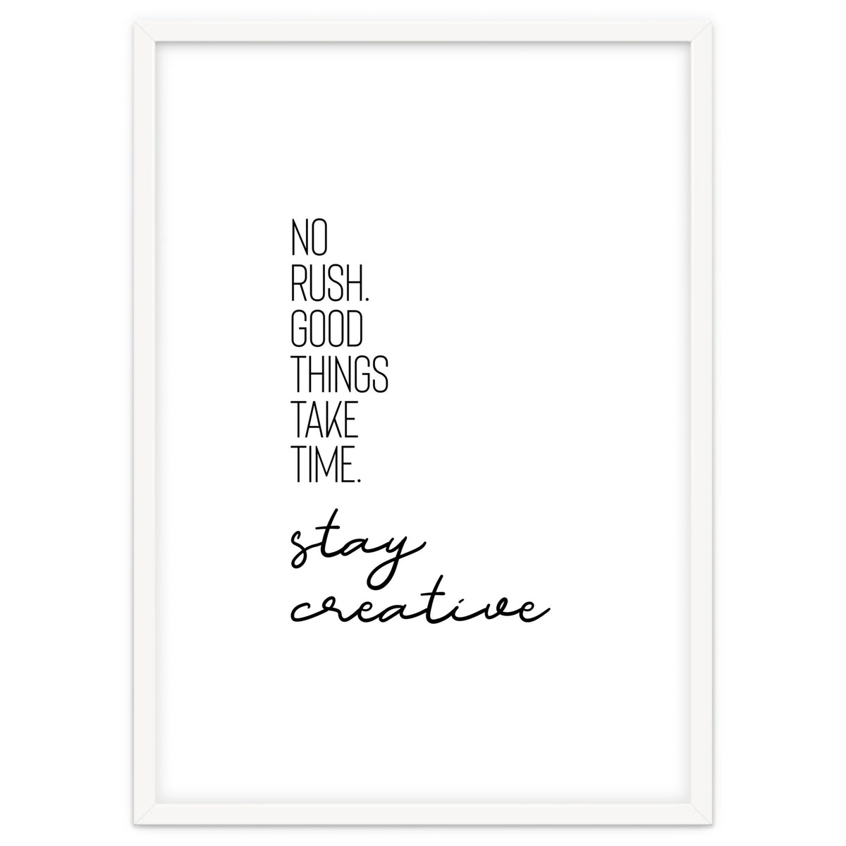 NO RUSH. GOOD THINGS TAKE TIME. STAY CREATIVE.