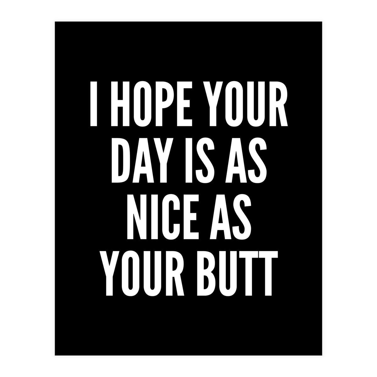 I Hope Your Day Is As Nice As Your Butt Black And White (Print Only)