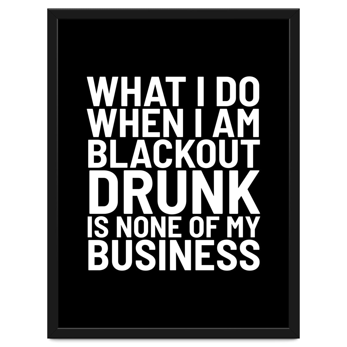 What I Do When I Am Blackout Drunk Is None Of My Business Black