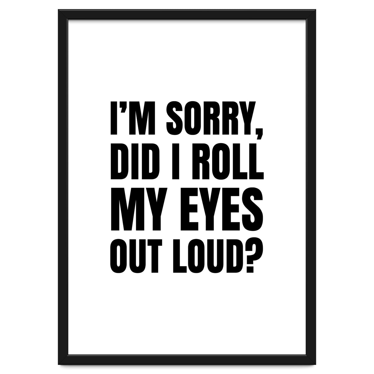 I'm Sorry Did I Roll My Eyes Out Loud