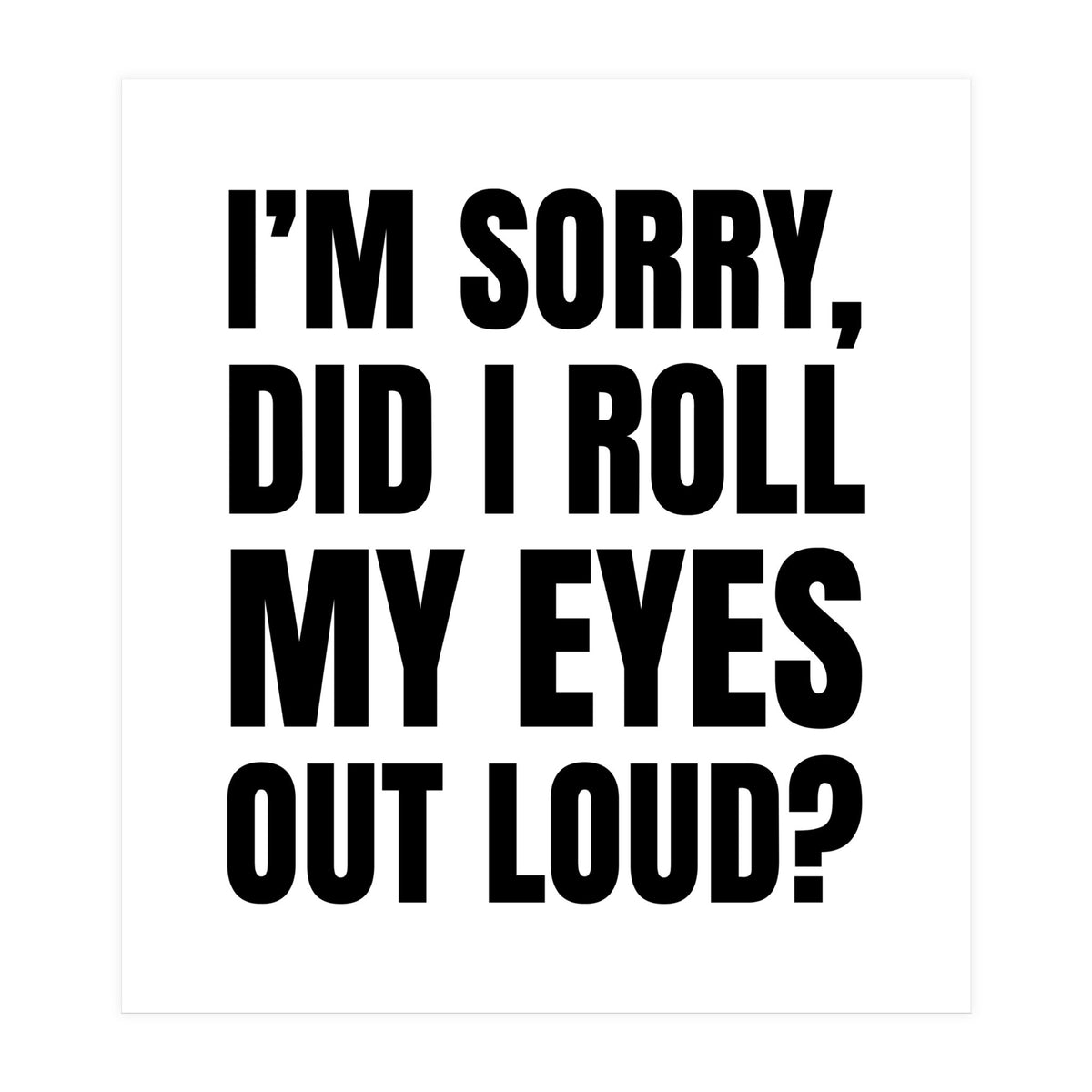 I'm Sorry Did I Roll My Eyes Out Loud (Print Only)