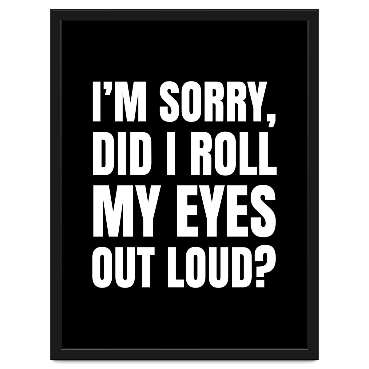 I'm Sorry Did I Roll My Eyes Out Loud Black