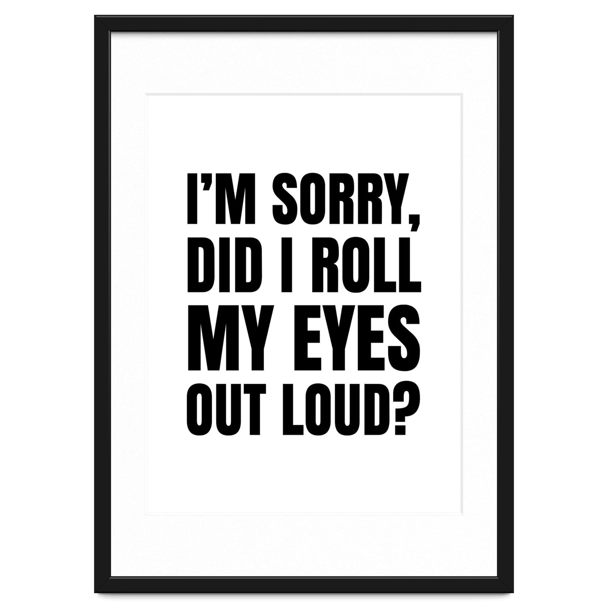 I'm Sorry Did I Roll My Eyes Out Loud