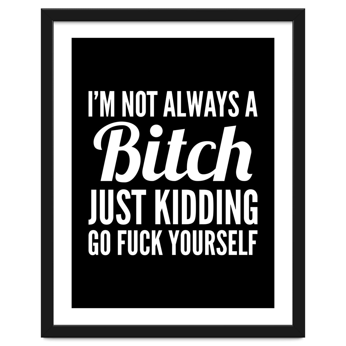 I'm Not Always A Bitch Just Kidding Go Fuck Yourself