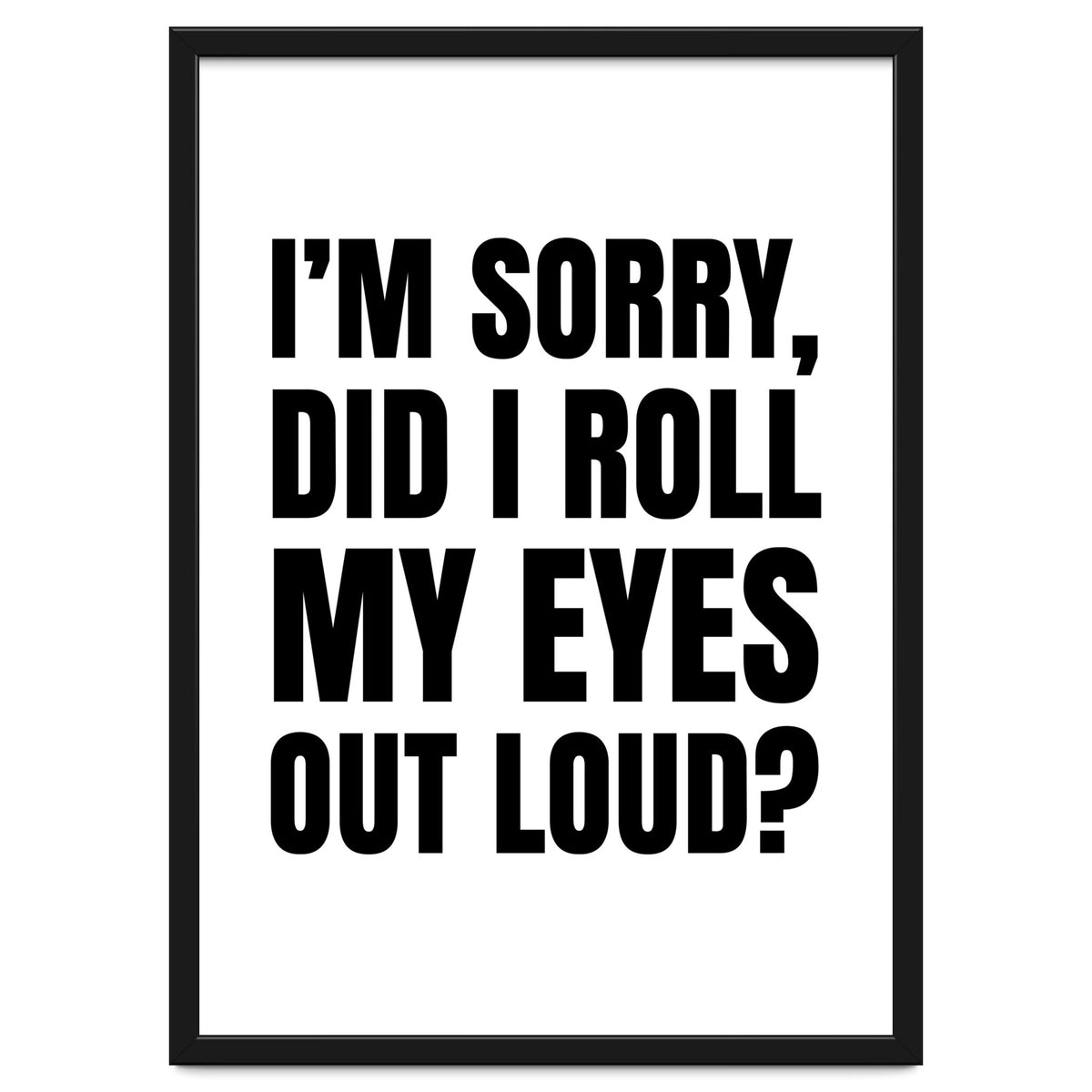 I'm Sorry Did I Roll My Eyes Out Loud