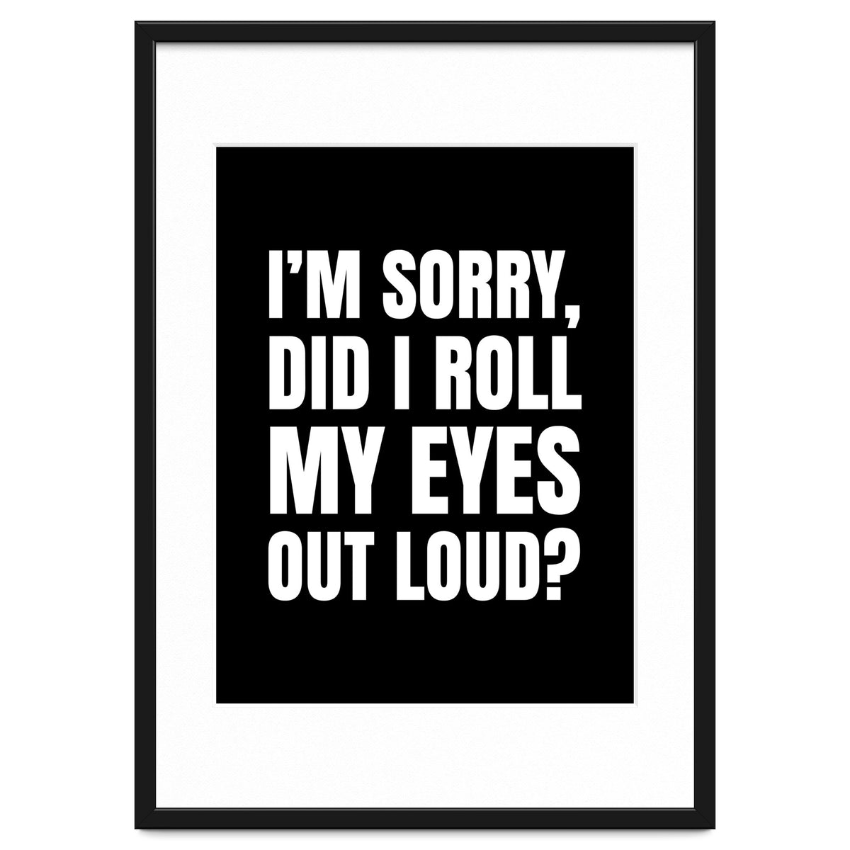 I'm Sorry Did I Roll My Eyes Out Loud Black