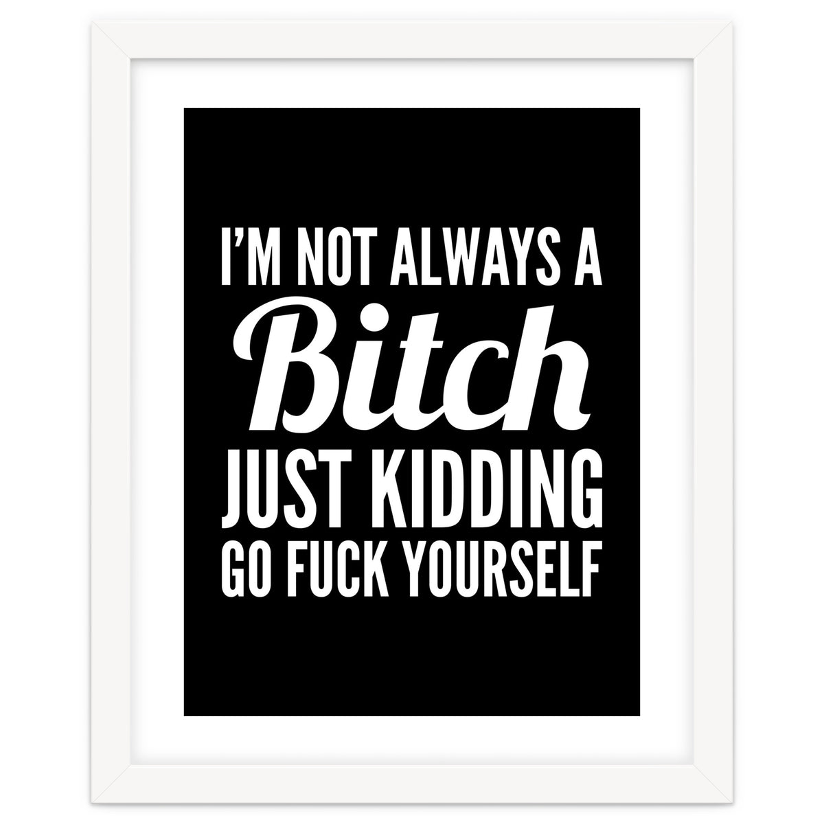 I'm Not Always A Bitch Just Kidding Go Fuck Yourself