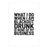 What I Do When I Am Blackout Drunk Is None Of My Business (Print Only) thumbnail