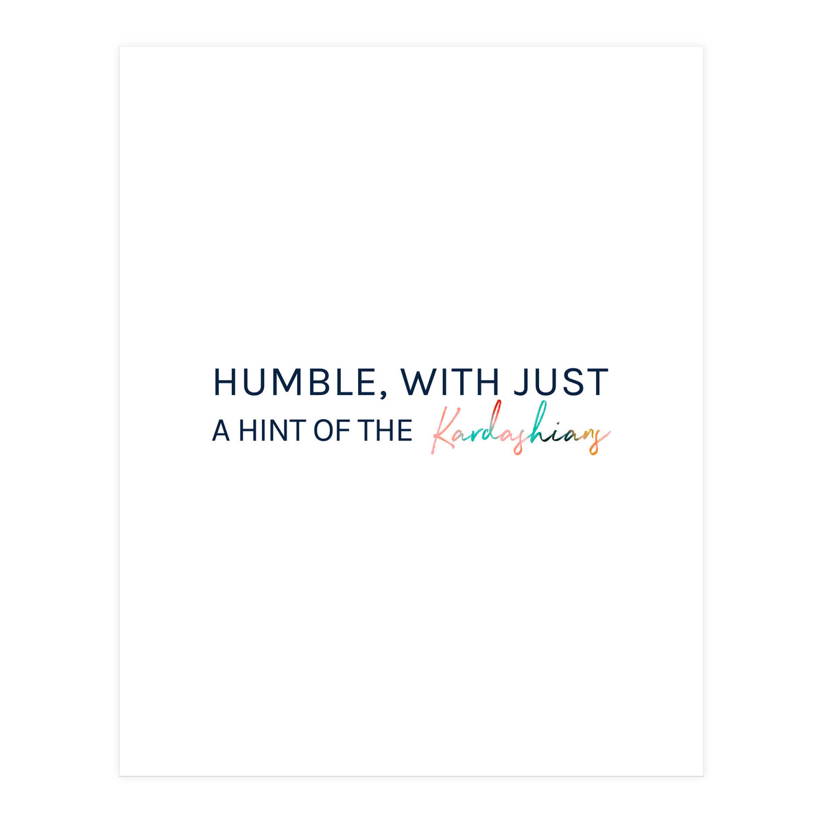 Humble, With Just A Hint Of The Kardashians (Print Only)