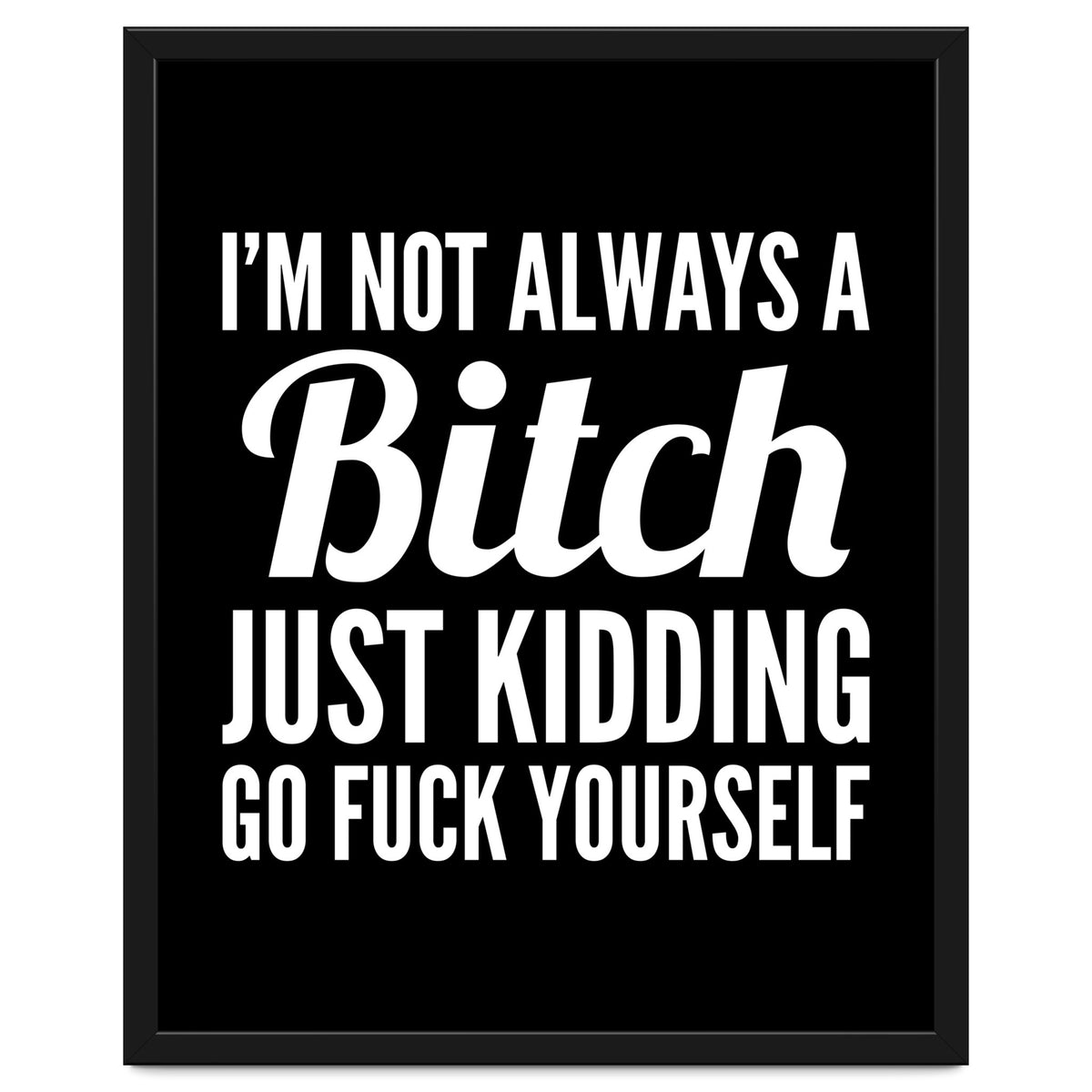 I'm Not Always A Bitch Just Kidding Go Fuck Yourself