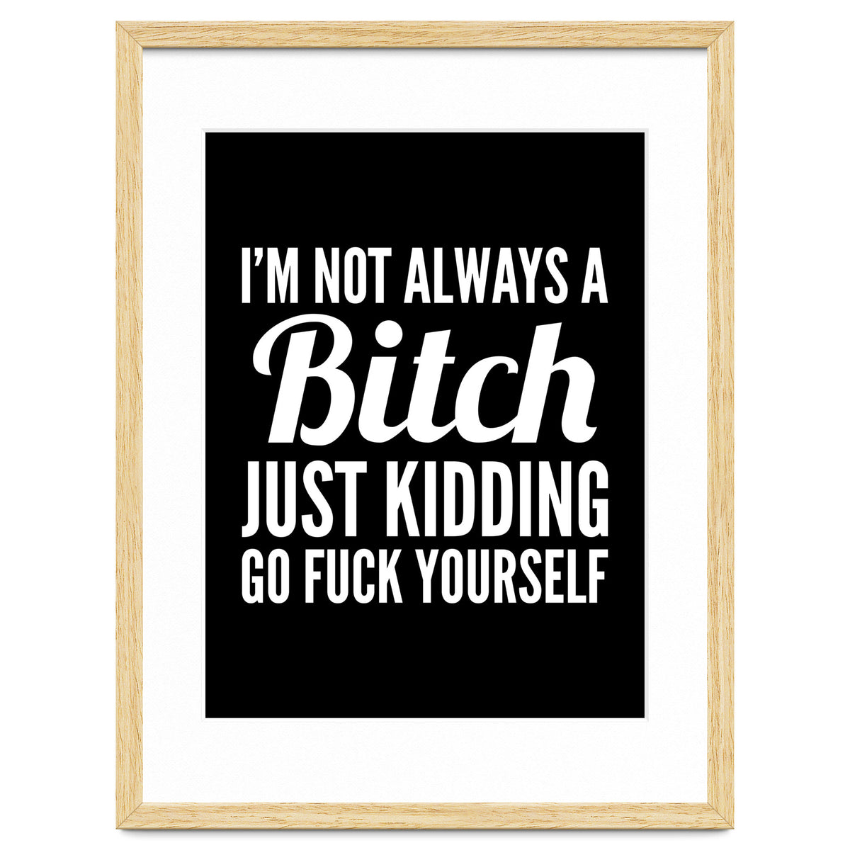 I'm Not Always A Bitch Just Kidding Go Fuck Yourself