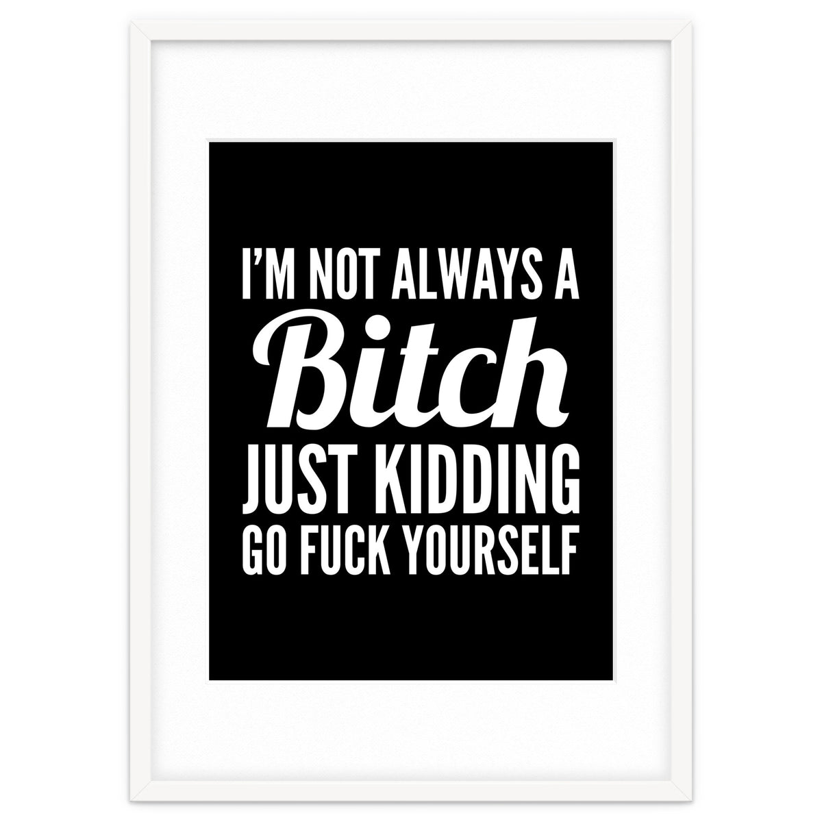 I'm Not Always A Bitch Just Kidding Go Fuck Yourself