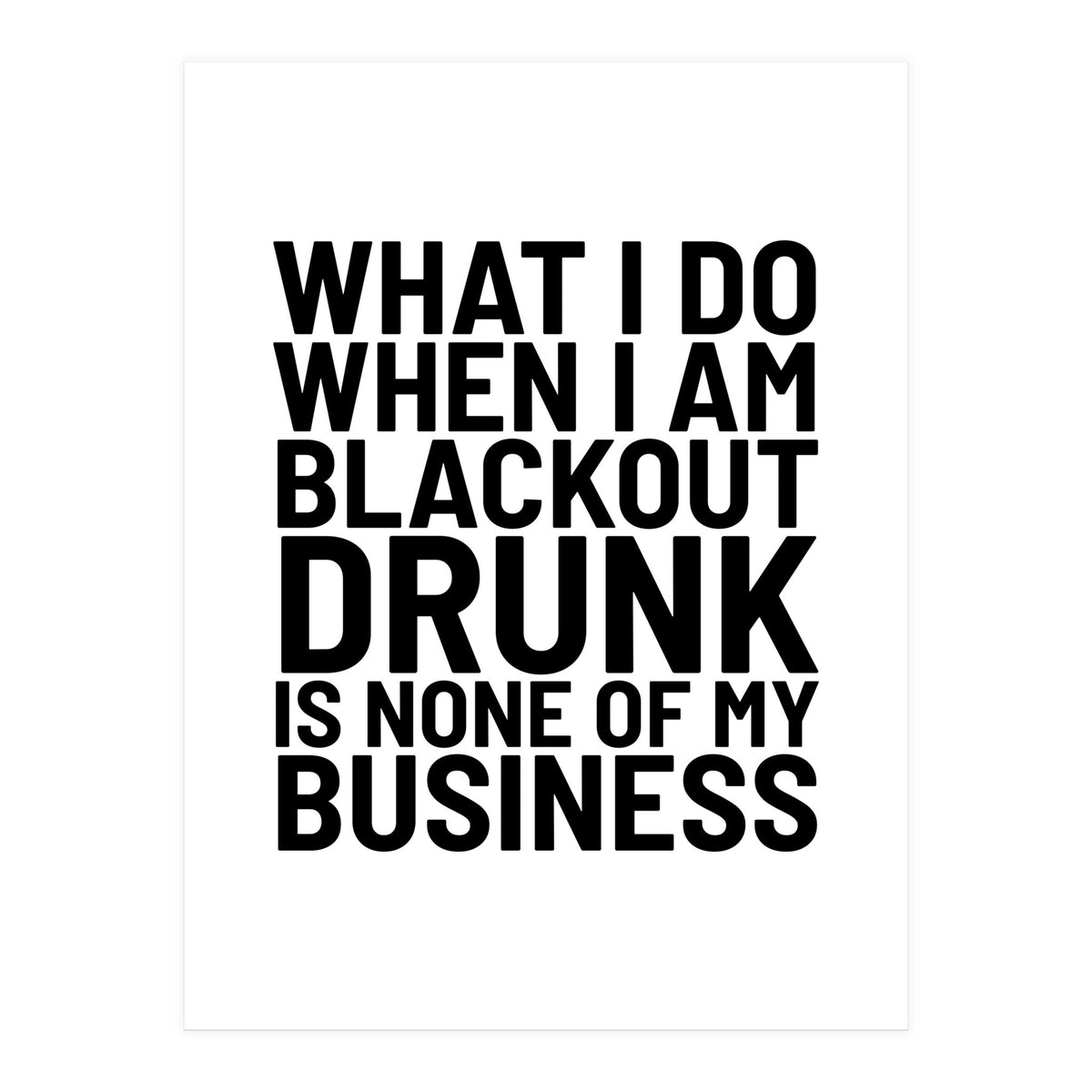 What I Do When I Am Blackout Drunk Is None Of My Business (Print Only)