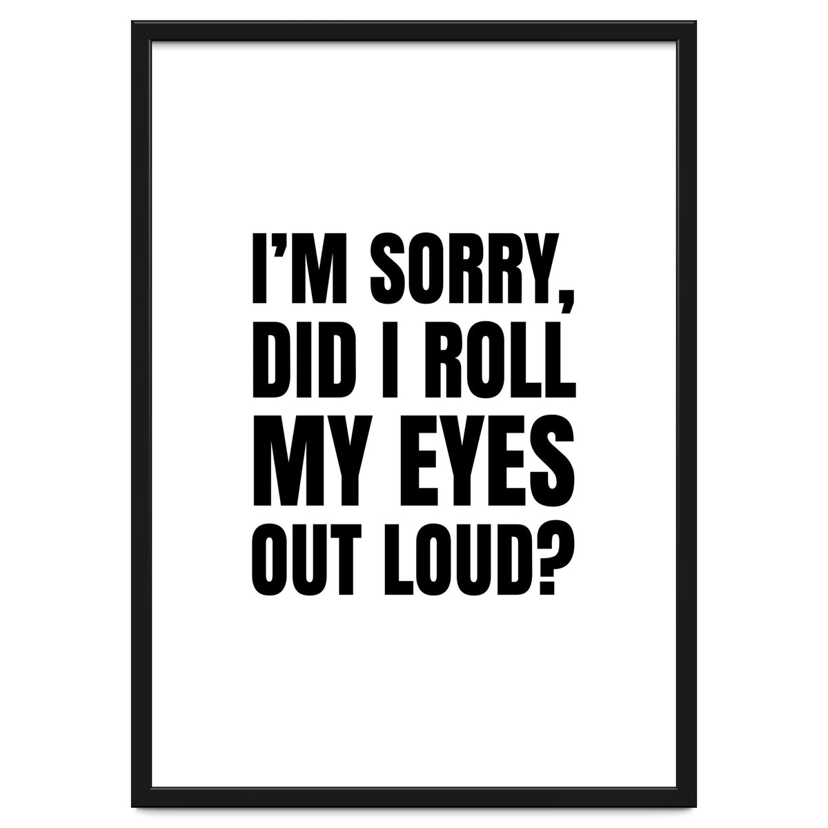 I'm Sorry Did I Roll My Eyes Out Loud