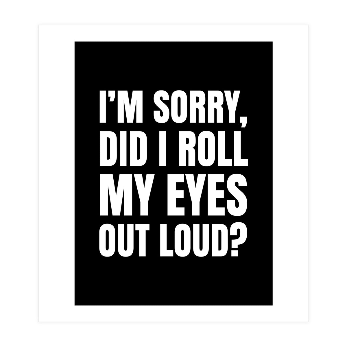 I'm Sorry Did I Roll My Eyes Out Loud Black (Print Only)