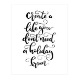 Create A Life You Don't Need A Holiday From (Print Only) thumbnail