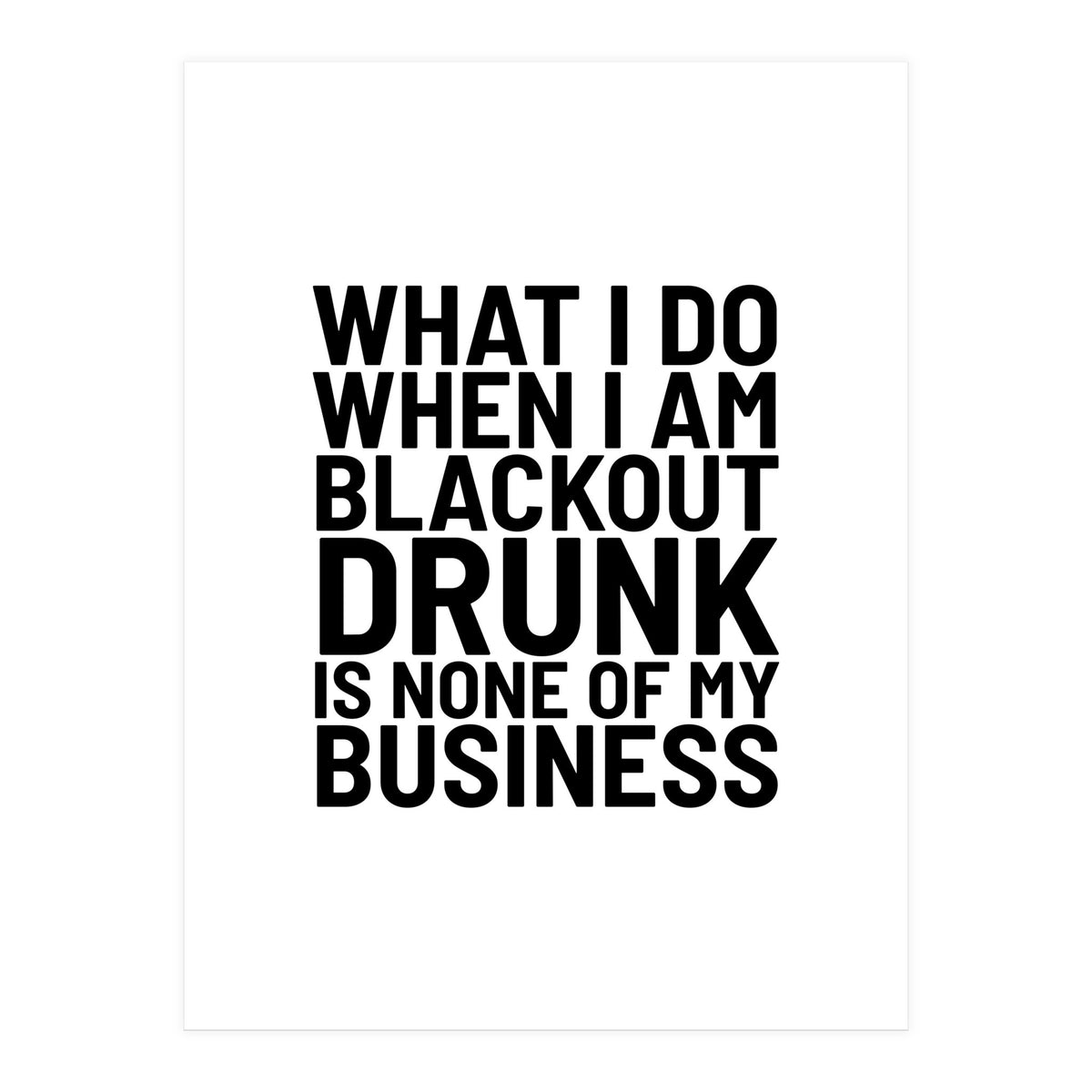 What I Do When I Am Blackout Drunk Is None Of My Business (Print Only)
