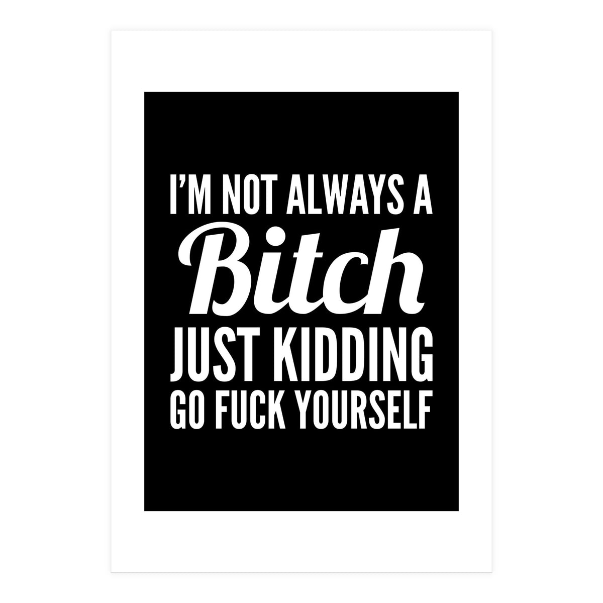 I'm Not Always A Bitch Just Kidding Go Fuck Yourself (Print Only)