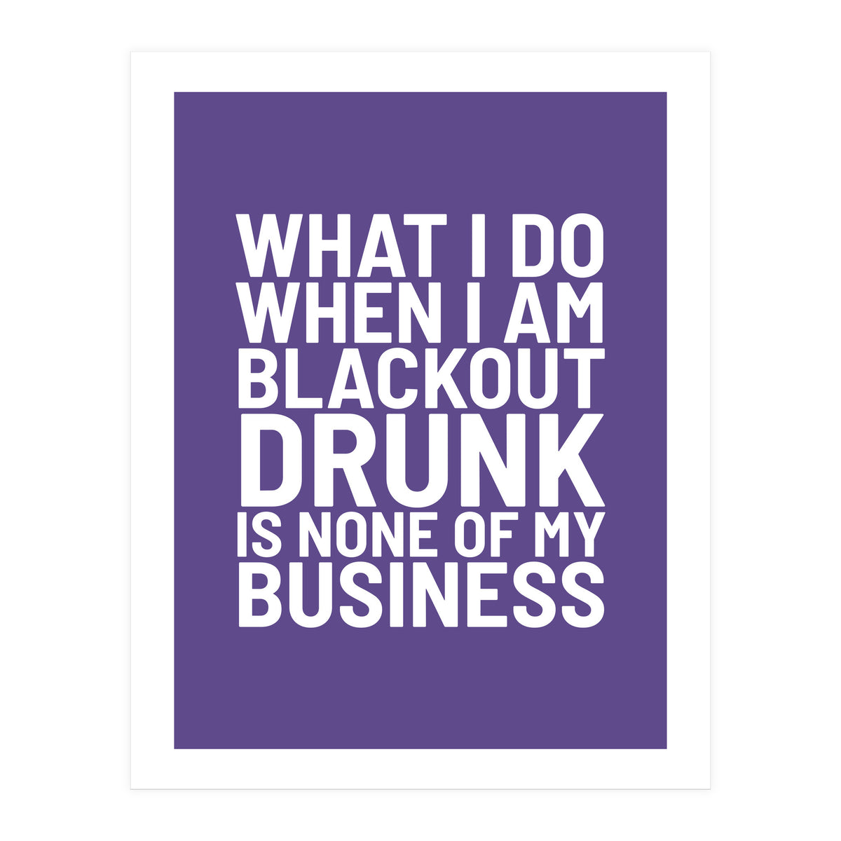 What I Do When I Am Blackout Drunk Is None Of My Business Ultra Violet (Print Only)