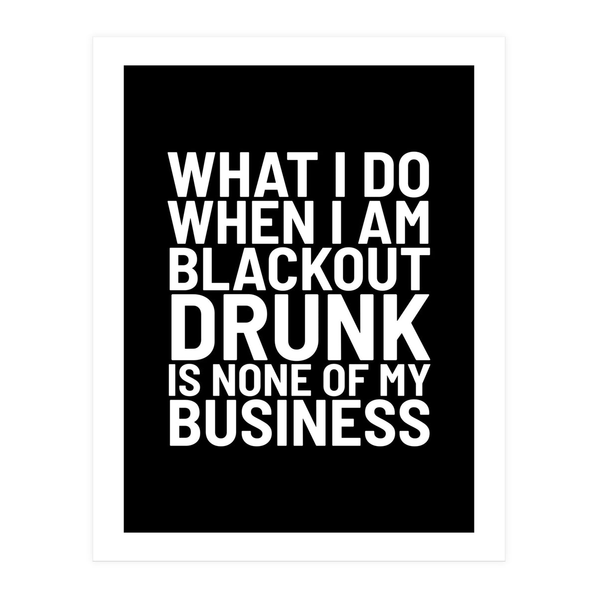 What I Do When I Am Blackout Drunk Is None Of My Business Black (Print Only)