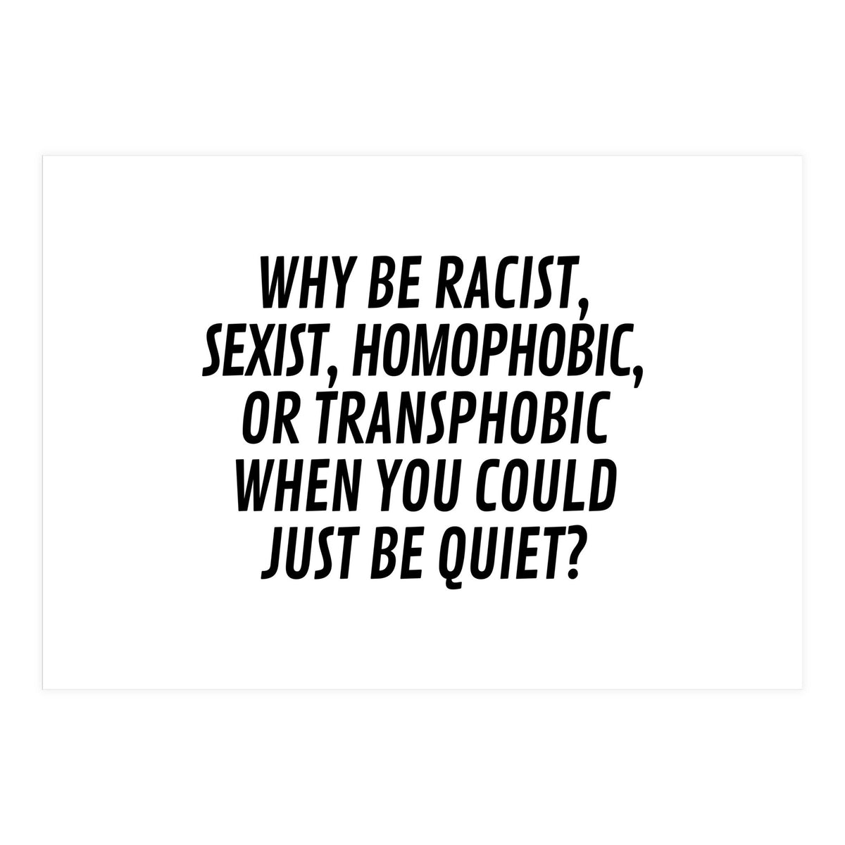 Why Be Racist, Sexist, Homophobic, Or Transphobic When You Could Just Be Quiet (Print Only)