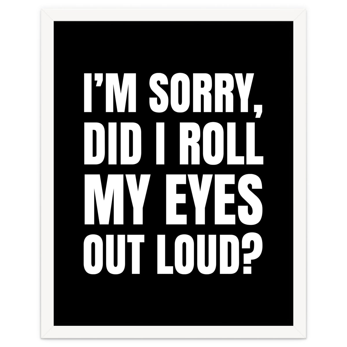 I'm Sorry Did I Roll My Eyes Out Loud Black