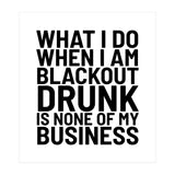 What I Do When I Am Blackout Drunk Is None Of My Business (Print Only) thumbnail