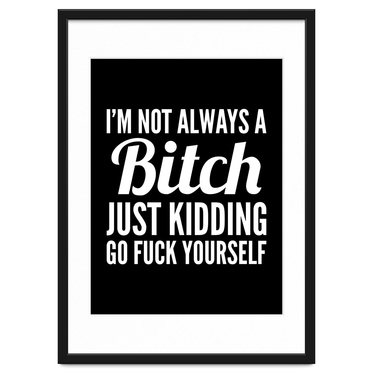 I'm Not Always A Bitch Just Kidding Go Fuck Yourself