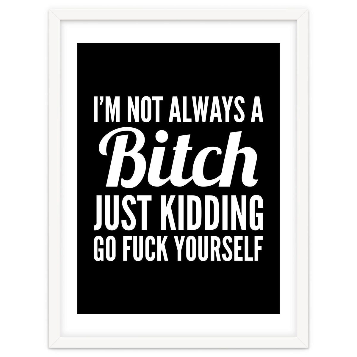 I'm Not Always A Bitch Just Kidding Go Fuck Yourself