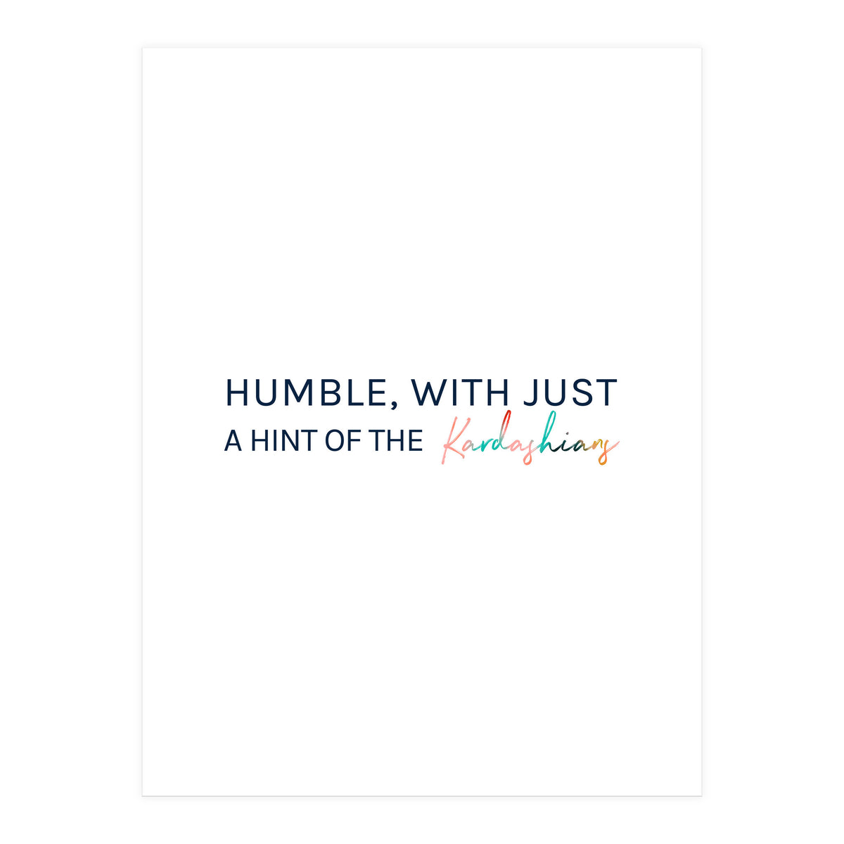 Humble, With Just A Hint Of The Kardashians (Print Only)
