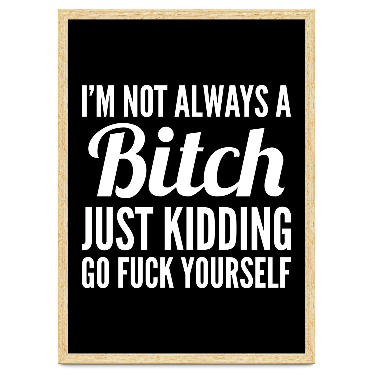 I'm Not Always A Bitch Just Kidding Go Fuck Yourself