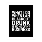 What I Do When I Am Blackout Drunk Is None Of My Business Black (Print Only) thumbnail